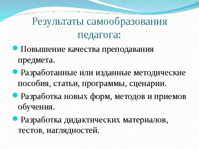 Результаты самообразования педагога: Повышение качества преподавания предмета. Разработанные или изданные методические пособия, статьи, программы, сценарии. Разработка новых форм, методов и приемов обучения. Разработка дидактических материалов, тестов, наглядностей. 