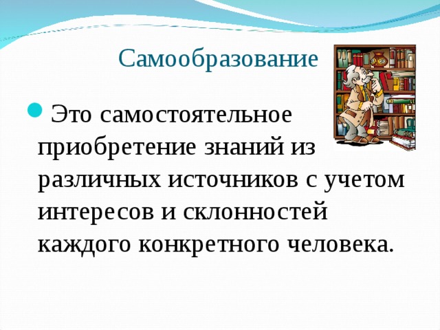 Самообразование Это самостоятельное приобретение знаний из различных источников с учетом интересов и склонностей каждого конкретного человека. 
