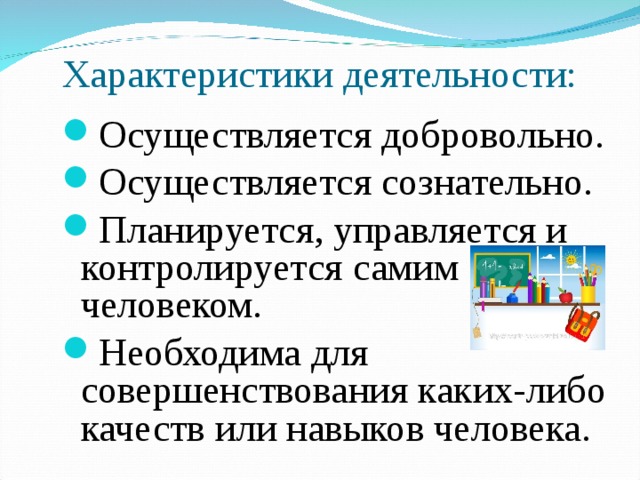 Характеристики деятельности: Осуществляется добровольно. Осуществляется сознательно. Планируется, управляется и контролируется самим человеком. Необходима для совершенствования каких-либо качеств или навыков человека. 