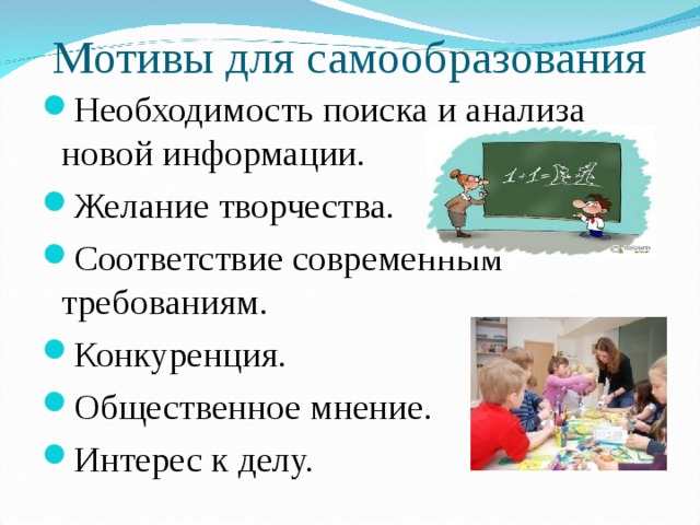 Мотивы для самообразования Необходимость поиска и анализа новой информации. Желание творчества. Соответствие современным требованиям. Конкуренция. Общественное мнение. Интерес к делу.  