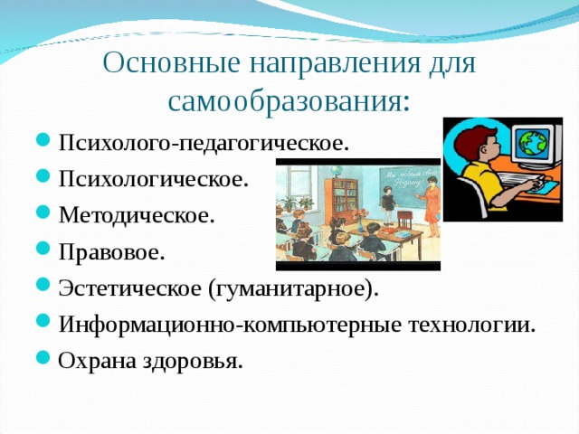 Основные направления для самообразования: Психолого-педагогическое. Психологическое. Методическое. Правовое. Эстетическое (гуманитарное). Информационно-компьютерные технологии. Охрана здоровья.   