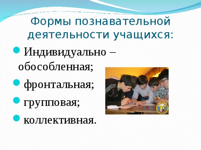 Формы познавательной деятельности учащихся: Индивидуально – обособленная; фронтальная; групповая; коллективная. 