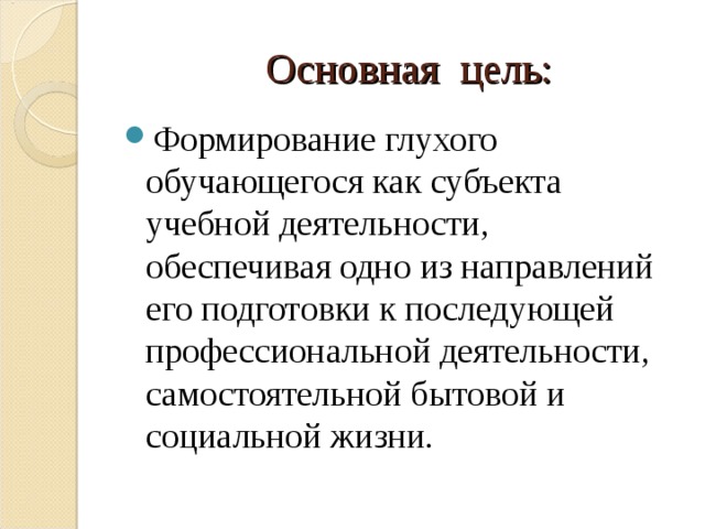  Основная цель: Формирование глухого обучающегося как субъекта учебной деятельности, обеспечивая одно из направлений его подготовки к последующей профессиональной деятельности, самостоятельной бытовой и социальной жизни. 