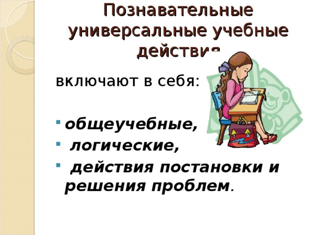 Познавательные универсальные учебные действия включают в себя: общеучебные,  логические,  действия постановки и решения проблем .  
