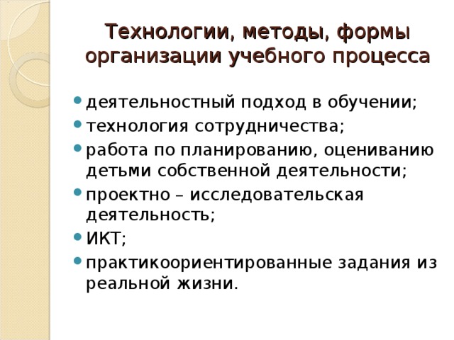 Технологии, методы, формы организации учебного процесса деятельностный подход в обучении; технология сотрудничества; работа по планированию, оцениванию детьми собственной деятельности; проектно – исследовательская деятельность; ИКТ; практикоориентированные задания из реальной жизни.  
