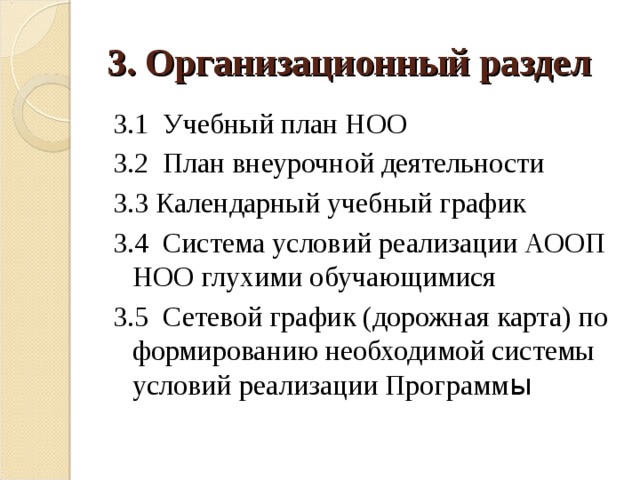 3. Организационный раздел 3.1 Учебный план НОО 3.2 План внеурочной деятельности 3.3 Календарный учебный график 3.4 Система условий реализации АООП НОО глухими обучающимися 3.5 Сетевой график (дорожная карта) по формированию необходимой системы условий реализации Программ ы 