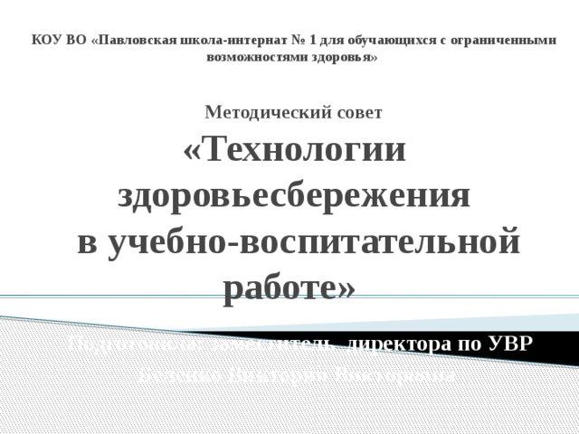 КОУ ВО «Павловская школа-интернат № 1 для обучающихся с ограниченными возможностями здоровья»    Методический совет  «Технологии здоровьесбережения  в учебно-воспитательной работе»   Подготовила: заместитель директора по УВР  Беленко Виктория Викторовна   