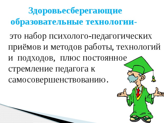 Здоровьесберегающие образовательные технологии-   это набор психолого-педагогических приёмов и методов работы, технологий и  подходов,  плюс постоянное стремление педагога к самосовершенствованию . 