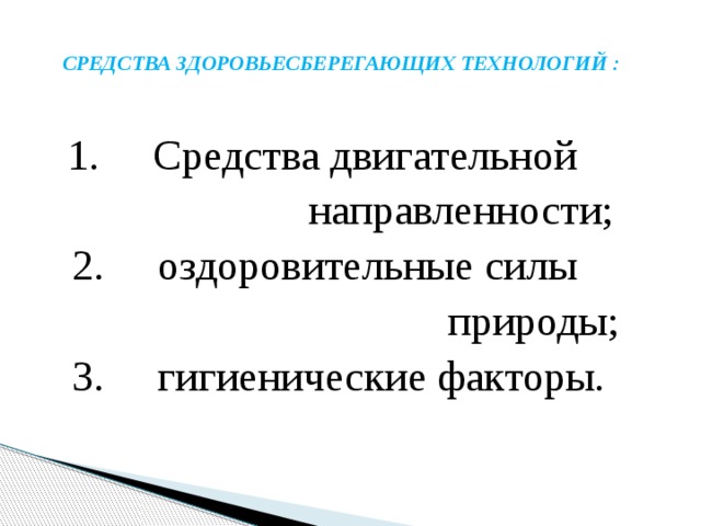  СРЕДСТВА ЗДОРОВЬЕСБЕРЕГАЮЩИХ ТЕХНОЛОГИЙ :    1.     Средства двигательной  направленности;  2.     оздоровительные силы  природы;  3.     гигиенические факторы. 