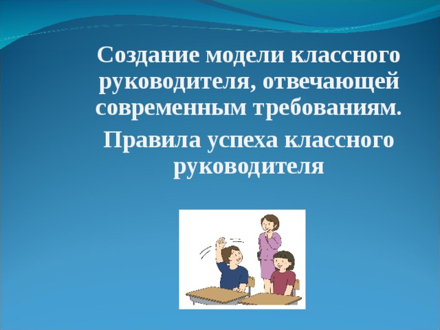 Создание модели классного руководителя, отвечающей современным требованиям. Правила успеха классного руководителя  