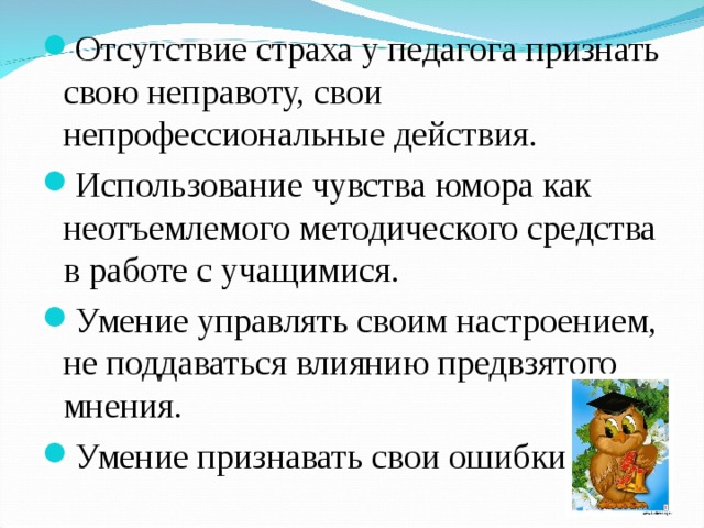 Отсутствие страха у педагога признать свою неправоту, свои непрофессиональные действия. Использование чувства юмора как неотъемлемого методического средства в работе с учащимися. Умение управлять своим настроением, не поддаваться влиянию предвзятого мнения. Умение признавать свои ошибки.  