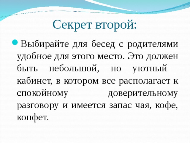 Секрет второй: Выбирайте для бесед с родителями удобное для этого место. Это должен быть небольшой, но уютный кабинет, в котором все располагает к спокойному доверительному разговору и имеется запас чая, кофе, конфет. 