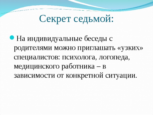 Секрет седьмой: На индивидуальные беседы с родителями можно приглашать «узких» специалистов: психолога, логопеда, медицинского работника – в зависимости от конкретной ситуации.  