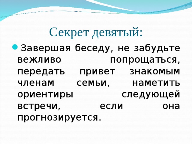 Секрет девятый: Завершая беседу, не забудьте вежливо попрощаться, передать привет знакомым членам семьи, наметить ориентиры следующей встречи, если она прогнозируется.  