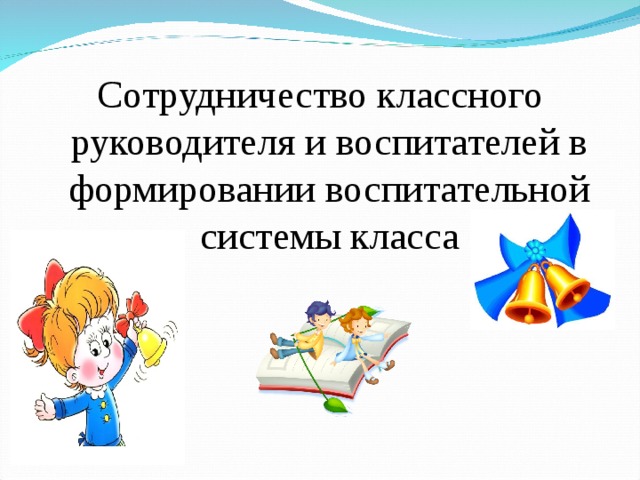 Сотрудничество классного руководителя и воспитателей в формировании воспитательной системы класса 