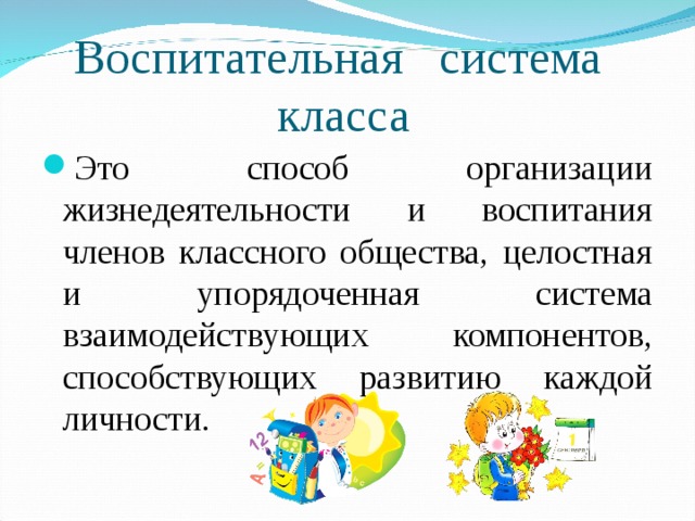 Воспитательная система класса Это способ организации жизнедеятельности и воспитания членов классного общества, целостная и упорядоченная система взаимодействующих компонентов, способствующих развитию каждой личности. 