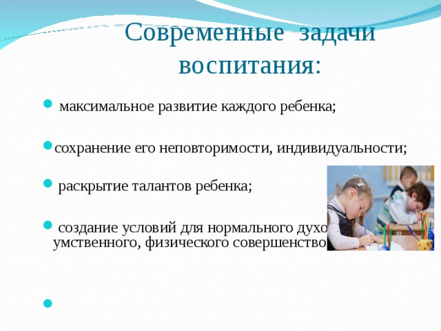 Современные задачи воспитания:  максимальное развитие каждого ребенка;  сохранение его неповторимости, индивидуальности;  раскрытие талантов ребенка;   создание условий для нормального духовного, умственного, физического совершенствования .    