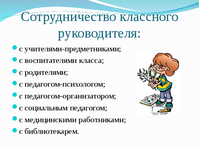 Сотрудничество классного руководителя: с учителями-предметниками; с воспитателями класса; с родителями; с педагогом-психологом; с педагогом-организатором; с социальным педагогом; с медицинскими работниками; с библиотекарем.  