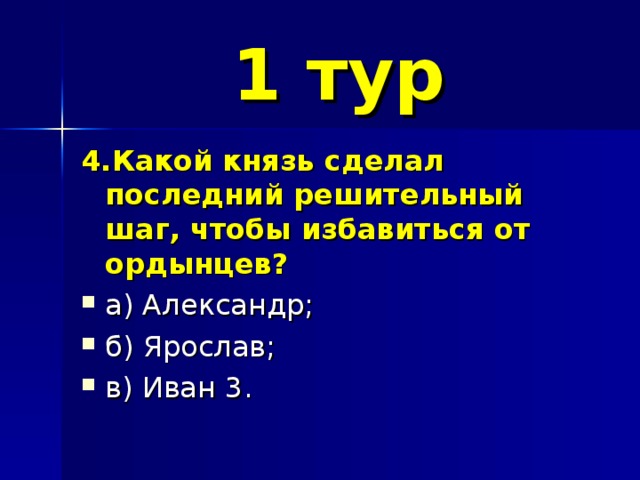 1 тур 4.Какой князь сделал последний решительный шаг, чтобы избавиться от ордынцев? а) Александр; б) Ярослав; в) Иван 3. 