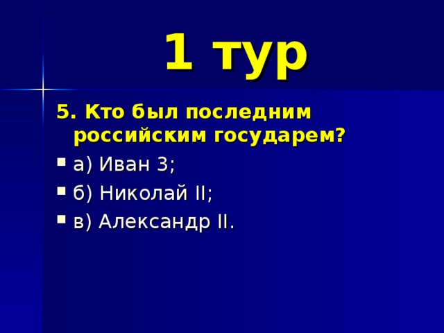 1 тур 5. Кто был последним российским государем? а) Иван 3; б) Николай II ; в) Александр II . 