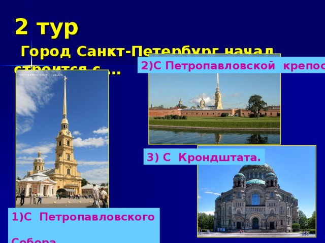 2 тур   Город Санкт-Петербург начал строится с … 2)С Петропавловской крепости 3) С Крондштата. 1)С Петропавловского Собора. 