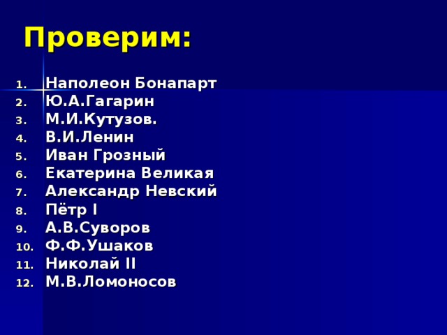 Проверим: Наполеон Бонапарт Ю.А.Гагарин М.И.Кутузов. В.И.Ленин Иван Грозный Екатерина Великая Александр Невский Пётр I А.В.Суворов Ф.Ф.Ушаков Николай II М.В.Ломоносов  