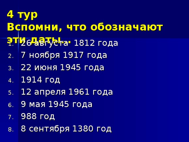 4 тур  Вспомни, что обозначают эти даты… 26 августа 1812 года 7 ноября 1917 года 22 июня 1945 года 1914 год 12 апреля 1961 года 9 мая 1945 года 988 год 8 сентября 1380 год 