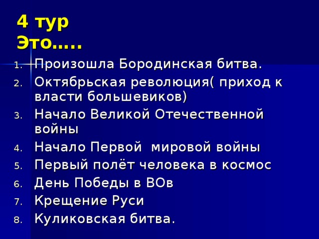 4 тур  Это….. Произошла Бородинская битва. Октябрьская революция( приход к власти большевиков) Начало Великой Отечественной войны Начало Первой мировой войны Первый полёт человека в космос День Победы в ВОв Крещение Руси Куликовская битва.          