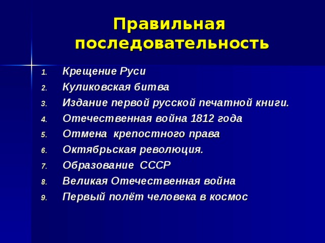 Правильная последовательность Крещение Руси Куликовская битва Издание первой русской печатной книги. Отечественная война 1812 года Отмена крепостного права Октябрьская революция. Образование СССР Великая Отечественная война Первый полёт человека в космос  