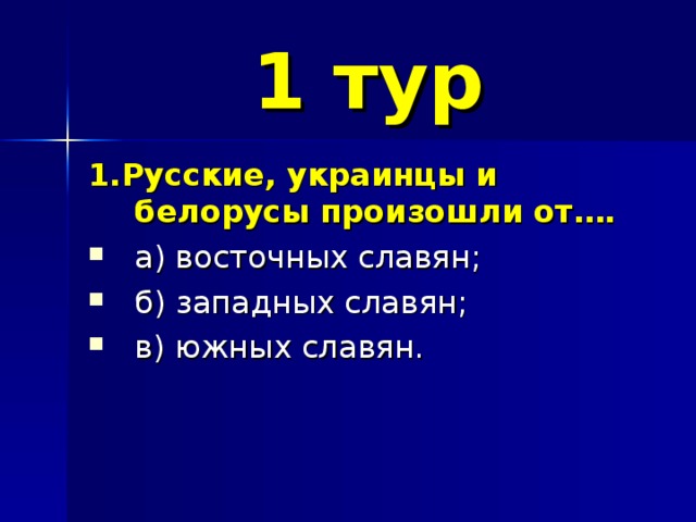 1 тур 1.Русские, украинцы и белорусы произошли от…. а) восточных славян; б) западных славян; в) южных славян. 