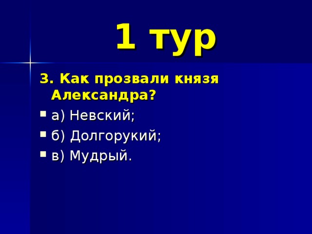 1 тур 3. Как прозвали князя Александра? а) Невский; б) Долгорукий; в) Мудрый. 