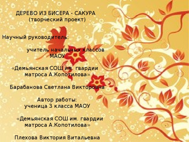 ДЕРЕВО ИЗ БИСЕРА - САКУРА   (творческий проект)     Научный руководитель: учитель начальных классов МАОУ  «Демьянская СОШ им. гвардии матроса А.Копотилова» Барабанова Светлана Викторовна Автор работы: ученица 3 класса МАОУ  «Демьянская СОШ им. гвардии матроса А.Копотилова» Плехова Виктория Витальевна