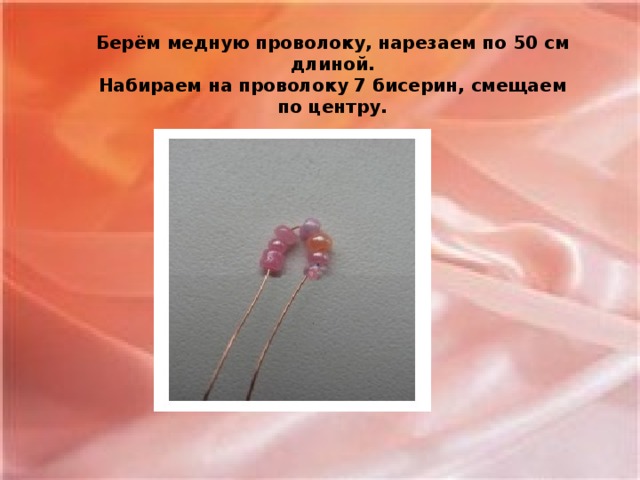 Берём медную проволоку, нарезаем по 50 см длиной. Набираем на проволоку 7 бисерин, смещаем по центру.