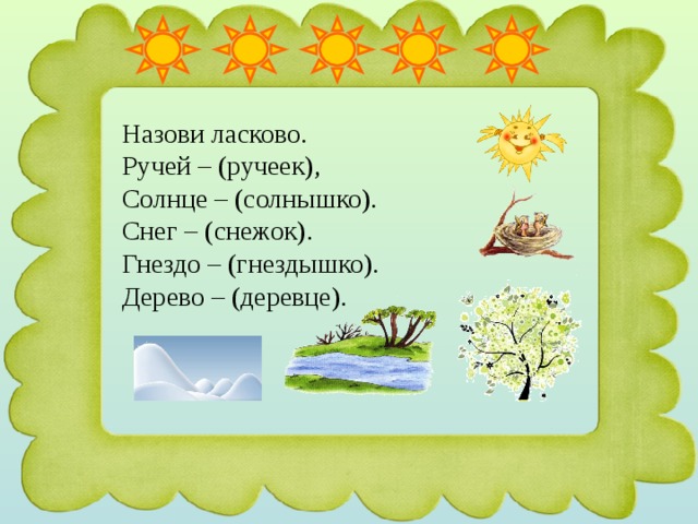 Назови ласково. Ручей – (ручеек), Солнце – (солнышко). Снег – (снежок). Гнездо – (гнездышко). Дерево – (деревце). 