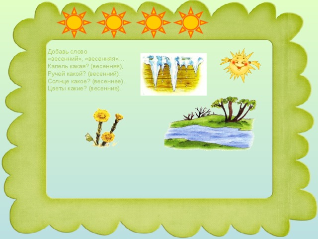 Добавь слово «весенний», «весенняя»… Капель какая? (весенняя), Ручей какой? (весенний). Солнце какое? (весеннее). Цветы какие? (весенние). 