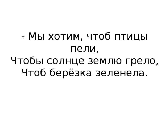 - Мы хотим, чтоб птицы пели,  Чтобы солнце землю грело,  Чтоб берёзка зеленела.   