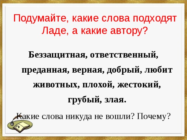 Подумайте, какие слова подходят Ладе, а какие автору? Беззащитная, ответственный, преданная, верная, добрый, любит животных, плохой, жестокий, грубый, злая. Какие слова никуда не вошли? Почему? 