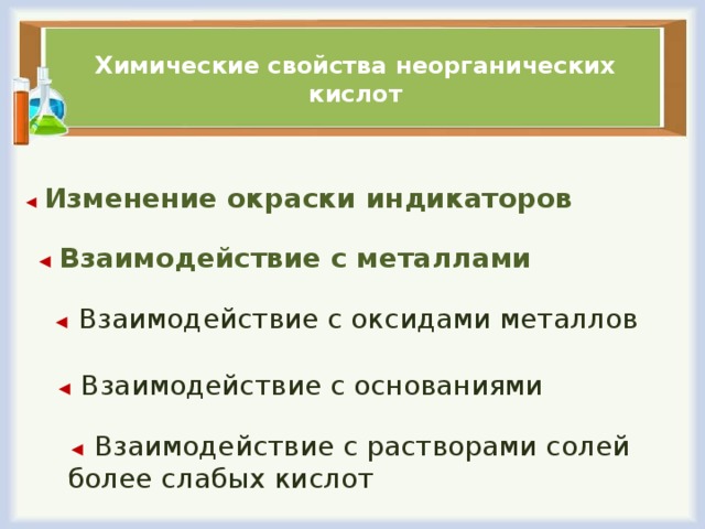 Химические свойства неорганических кислот ◄  Изменение окраски индикаторов ◄ Взаимодействие с металлами ◄  Взаимодействие с оксидами металлов ◄  Взаимодействие с основаниями ◄  Взаимодействие с растворами солей более слабых кислот