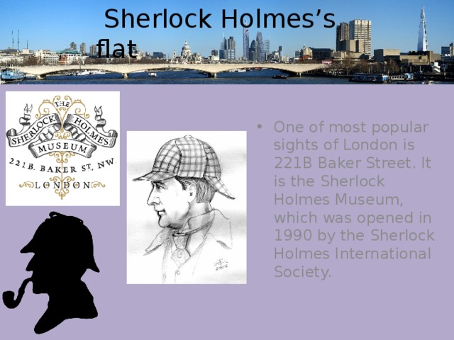  Sherlock Holmes’s flat One of most popular sights of London is 221B Baker Street. It is the Sherlock Holmes Museum, which was opened in 1990 by the Sherlock Holmes International Society. 