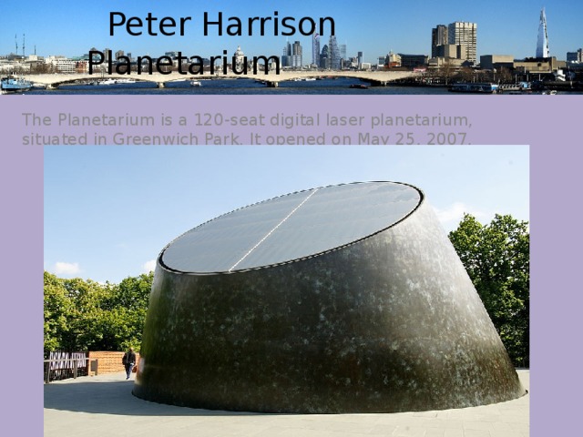  Peter Harrison Planetarium The Planetarium is a 120-seat digital laser planetarium, situated in Greenwich Park. It opened on May 25, 2007. 