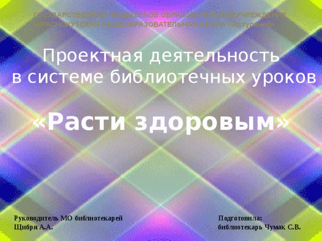 ГОСУДАРСТВЕННОЕ БЮДЖЕТНОЕ ОБРАЗОВАТЕЛЬНОЕ УЧРЕЖДЕНИЕ «КРАСНОКУТСКАЯ ОБЩЕОБРАЗОВАТЕЛЬНАЯ ШКОЛА I-IIIступеней»  Проектная деятельность  в системе библиотечных уроков «Расти здоровым» Руководитель МО библиотекарей Подготовила: Щибря А.А. библиотекарь Чумак С.В. 