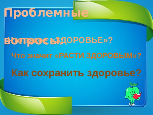 Проблемные  вопросы: Что такое «ЗДОРОВЬЕ»? Что значит «РАСТИ ЗДОРОВЫМ»? Как сохранить здоровье? 