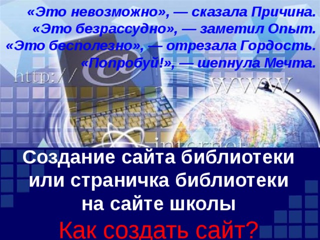 «Это невозможно», — сказала Причина.  «Это безрассудно», — заметил Опыт.  «Это бесполезно», — отрезала Гордость.  «Попробуй!», — шепнула Мечта.    Создание сайта библиотеки или страничка библиотеки на сайте школы  Как создать сайт?   