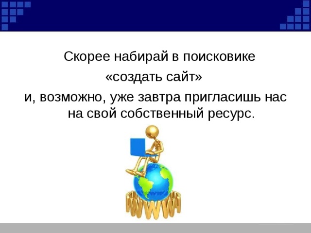  Скорее набирай в поисковике «создать сайт» и, возможно, уже завтра пригласишь нас на свой собственный ресурс. 