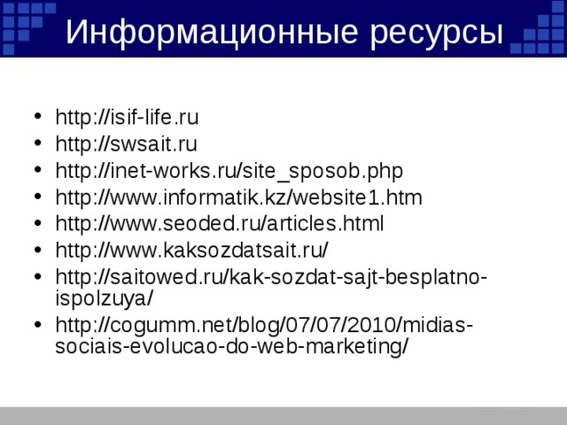 Информационные ресурсы http://isif-life.ru http://swsait.ru http://inet-works.ru/site_sposob.php http://www.informatik.kz/website1.htm http://www.seoded.ru/articles.html http://www.kaksozdatsait.ru/ http://saitowed.ru/kak-sozdat-sajt-besplatno-ispolzuya/ http://cogumm.net/blog/07/07/2010/midias-sociais-evolucao-do-web-marketing/     
