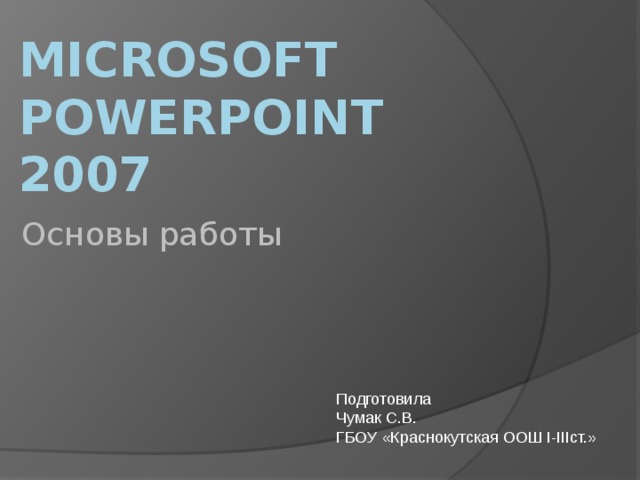 Microsoft  PowerPOINT  2007 Основы работы Подготовила  Чумак С.В. ГБОУ «Краснокутская ООШ I-IIIст.» 