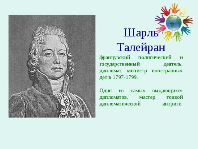 Шарль Талейран французский политический и государственный деятель, дипломат, министр иностранных дел в 1797-1799. Один из самых выдающихся дипломатов, мастер тонкой дипломатической интриги.   