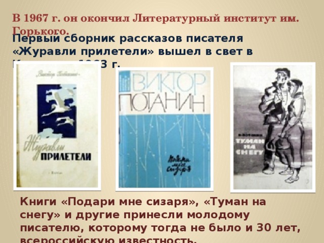 В 1967 г. он окончил Литературный институт им. Горького. Первый сборник рассказов писателя «Журавли прилетели» вышел в свет в Кургане в 1963 г. Книги «Подари мне сизаря», «Туман на снегу» и другие принесли молодому писателю, которому тогда не было и 30 лет, всероссийскую известность. 