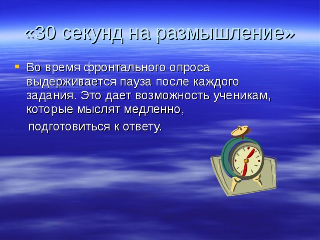 «30 секунд на размышление» Во время фронтального опроса выдерживается пауза после каждого задания. Это дает возможность ученикам, которые мыслят медленно,  подготовиться к ответу. 