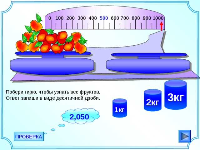 0 100 200 300 400 500 600 700 800 900 1000                                       3кг Побери гирю, чтобы узнать вес фруктов. Ответ запиши в виде десятичной дроби. 2кг 1кг 2,050 ПРОВЕРКА 